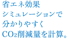 省エネ効果シミュレーションで分かりやすくCO2削減量を計算。