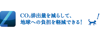 CO2排出量を減らして、地球への負担を軽減できる！