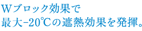 Wブロック効果で-10～20℃の遮熱効果を発揮。