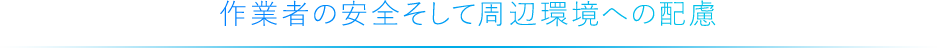 作業者の安全そして周辺環境への配慮