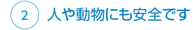 ②人や動物にも安全です