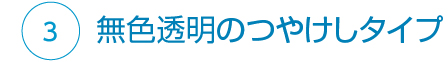 ③無色透明のつや消しタイプ